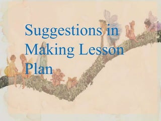 Suggestions in
Making Lesson
Plan
 