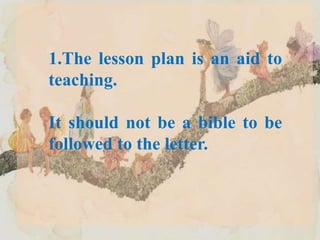 1.The lesson plan is an aid to
teaching.
It should not be a bible to be
followed to the letter.
 