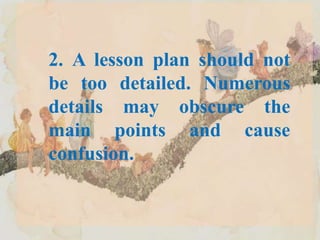 2. A lesson plan should not
be too detailed. Numerous
details may obscure the
main points and cause
confusion.
 