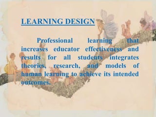 LEARNING DESIGN
Professional learning that
increases educator effectiveness and
results for all students integrates
theories, research, and models of
human learning to achieve its intended
outcomes.
 