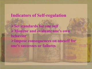 Indicators of Self-regulation
Set standards for one self
Monitor and evaluate one's own
behavior
Impose consequences on oneself for
one's successes or failures
 