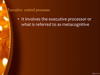 Executive control processes
• It involves the executive processor or
what is referred to as metacognitive
 