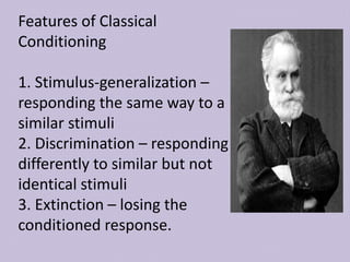 Features of Classical
Conditioning
1. Stimulus-generalization –
responding the same way to a
similar stimuli
2. Discrimination – responding
differently to similar but not
identical stimuli
3. Extinction – losing the
conditioned response.
 
