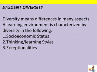 STUDENT DIVERSITY
Diversity means differences in many aspects.
A learning environment is characterized by
diversity in the following:
1.Socioeconomic Status
2.Thinking/learning Styles
3.Exceptionalities
 