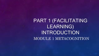 PART 1 (FACILITATING
LEARNING)
INTRODUCTION
MODULE 1 METACOGNITION
 