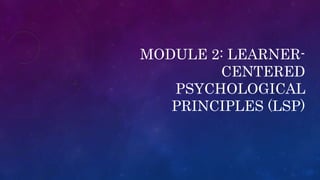 MODULE 2: LEARNER-
CENTERED
PSYCHOLOGICAL
PRINCIPLES (LSP)
 
