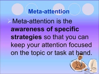 Meta-attention
Meta-attention is the
awareness of specific
strategies so that you can
keep your attention focused
on the topic or task at hand.
 