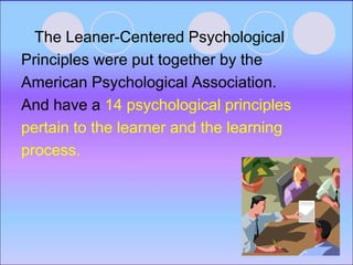 The Leaner-Centered Psychological
Principles were put together by the
American Psychological Association.
And have a 14 psychological principles
pertain to the learner and the learning
process.
 