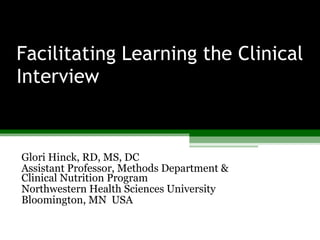 Facilitating Learning the Clinical Interview Glori Hinck, RD, MS, DC Assistant Professor, Methods Department & Clinical Nutrition Program Northwestern Health Sciences University Bloomington, MN  USA 