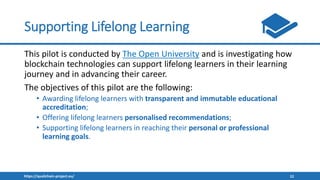 https://qualichain-project.eu/ 12
Supporting Lifelong Learning
This pilot is conducted by The Open University and is inves...