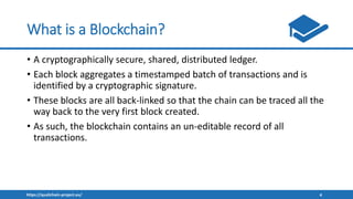 https://qualichain-project.eu/ 4
What is a Blockchain?
• A cryptographically secure, shared, distributed ledger.
• Each bl...