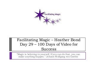 Facilitating Magic – Heather Bond
Day 29 – 100 Days of Video for
Success
“Magic is believing in yourself, If you can do that, you can
make anything happen.” Johann Wolfgang von Goethe
 