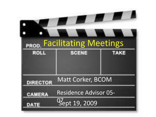 Facilitating Meetings Matt Corker, BCOM Residence Advisor 05-07 Sept 19, 2009 