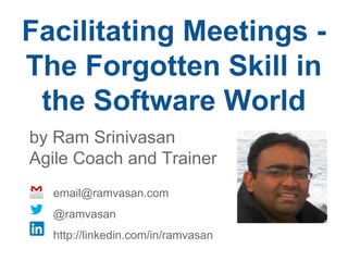 Facilitating Meetings -
The Forgotten Skill in
the Software World
by Ram Srinivasan
Agile Coach and Trainer
email@ramvasan.com
@ramvasan
http://linkedin.com/in/ramvasan
 