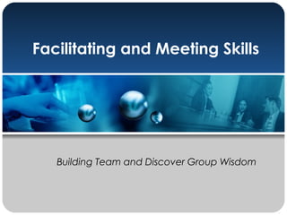 Facilitating and Meeting Skills
Building Team and Discover Group Wisdom
 