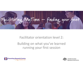 Facilitator orientation level 2:
Building on what you’ve learned
running your first session
Facilitating MyTime – finding your feet
 