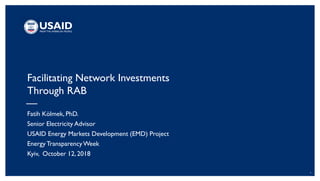 1
Facilitating Network Investments
Through RAB
Fatih Kölmek, PhD.
Senior Electricity Advisor
USAID Energy Markets Development (EMD) Project
Energy TransparencyWeek
Kyiv, October 12, 2018
 