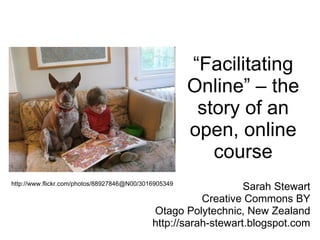 “ Facilitating Online” – the story of an open, online course Sarah Stewart Creative Commons BY Otago Polytechnic, New Zealand http://sarah-stewart.blogspot.com http://www.flickr.com/photos/88927846@N00/3016905349 