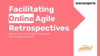 Responding to emergent challenges
With Perpetual Inquiry
Facilitating
Online Agile
Retrospectives
 