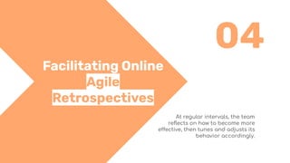 04
Facilitating Online
Agile
Retrospectives
At regular intervals, the team
reﬂects on how to become more
effective, then tunes and adjusts its
behavior accordingly.
 