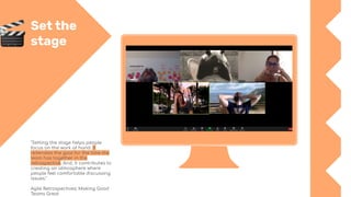 Set the
stage
"Setting the stage helps people
focus on the work at hand. It
reiterates the goal for the time the
team has together in the
retrospective. And, it contributes to
creating an atmosphere where
people feel comfortable discussing
issues."
Agile Retrospectives: Making Good
Teams Great
 