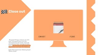 Close out
"All good things come to an end,
even retrospectives. End the
retrospective decisively: don’t let
people (and their energy) dribble
away. Decide how to document the
experience and plan for follow-up."
Agile Retrospectives: Making Good
Teams Great
S.M.A.R.T. F.I.N.E.
 