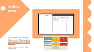 Gather
data
"Gathering data creates a shared
picture of what happened. Without a
common picture, individuals tend to
verify their own opinions and beliefs.
Gathering data expands everyone’s
perspective."
Agile Retrospectives: Making Good
Teams Great
 