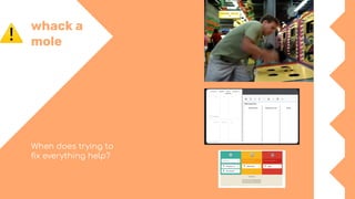 whack a
mole
When does trying to
ﬁx everything help?
 