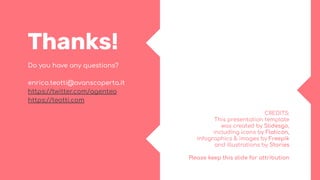 CREDITS:
This presentation template
was created by Slidesgo,
including icons by Flaticon,
infographics & images by Freepik
and illustrations by Stories
Thanks!
Do you have any questions?
enrico.teotti@avanscoperta.it
https://twitter.com/agenteo
https://teotti.com
Please keep this slide for attribution
 