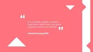 In a complex system, answers
have short shelf-lives, but good
questions serve you forever.
—Glenda Eoyang HSD
“
”
 