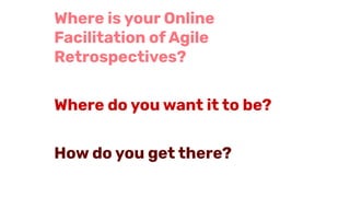 Where is your Online
Facilitation of Agile
Retrospectives?
Where do you want it to be?
How do you get there?
 