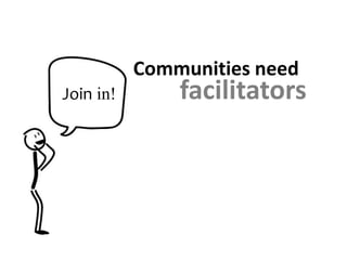 Communities need
Join in!       facilitators
 