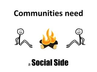 Communities need




   a   Social Side
 