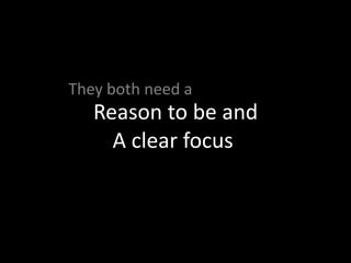 They both need a
   Reason to be and
     A clear focus
 