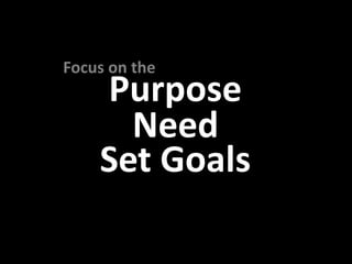 Focus on the
    Purpose
      Need
    Set Goals
 