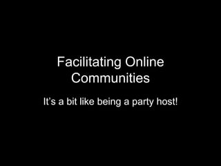 Facilitating Online
     Communities
It’s a bit like being a party host!
 
