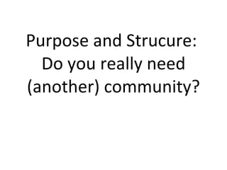 Purpose and Strucure:  Do you really need (another) community? 