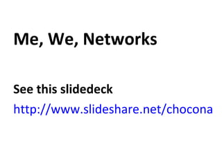 <ul><li>Me, We, Networks </li></ul><ul><li>See this slidedeck </li></ul><ul><li>http://www.slideshare.net/choconancy/where...