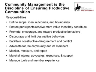 Community Management is the Discipline of Ensuring Productive Communities <ul><li>Responsibilities </li></ul><ul><li>Defin...