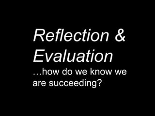 Reflection & Evaluation … how do we know we are succeeding? 