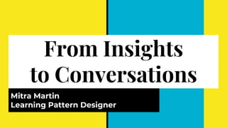 From Insights
to Conversations
Mitra Martin
Learning Pattern Designer
 