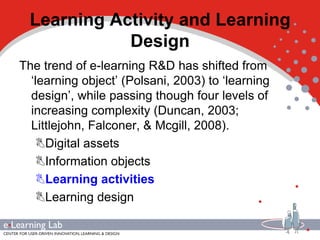 Learning Activity and Learning
             Design
The trend of e-learning R&D has shifted from
  „learning object‟ (Polsa...
