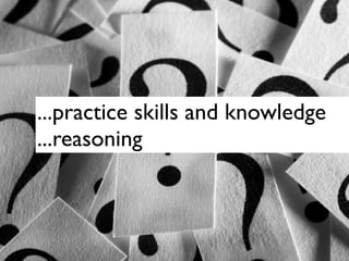 ...practice skills and knowledge
...reasoning
 
