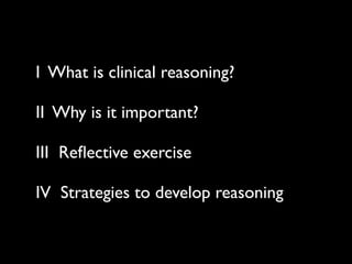 I What is clinical reasoning?

II Why is it important?

III Reﬂective exercise

IV Strategies to develop reasoning
 