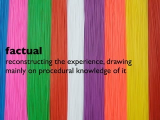 factual
reconstructing the experience, drawing
mainly on procedural knowledge of it
 