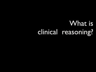 What is
clinical reasoning?
 