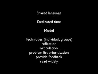 Shared language

       Dedicated time

            Model

Techniques (individual, groups)
          reﬂection
         articulation
  problem list prioritisation
      provide feedback
        read widely
 