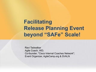 1
Facilitating
Release Planning Event
beyond “SAFe” Scale!
Ravi Tadwalkar
Agile Coach, WD;
Co-founder, "Cisco Internal Coaches Network";
Event Organizer, AgileCamp.org & SVALN
 