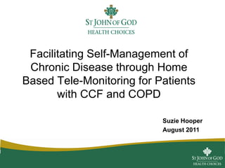 Facilitating Self-Management of
Chronic Disease through Home
Based Tele-Monitoring for Patients
with CCF and COPD
Suzie Hooper
August 2011
 