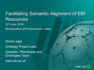 12th June, 2016
BioHackathon 2016 Symposium, Japan
Facilitating Semantic Alignment of EBI
Resources
Simon Jupp
Ontology Project Lead
Samples, Phenotypes and
Ontologies Team
www.ebi.ac.uk
 
